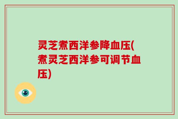 灵芝煮西洋参降(煮灵芝西洋参可调节) 灵芝煮西洋参降(煮灵芝西洋参可调节)