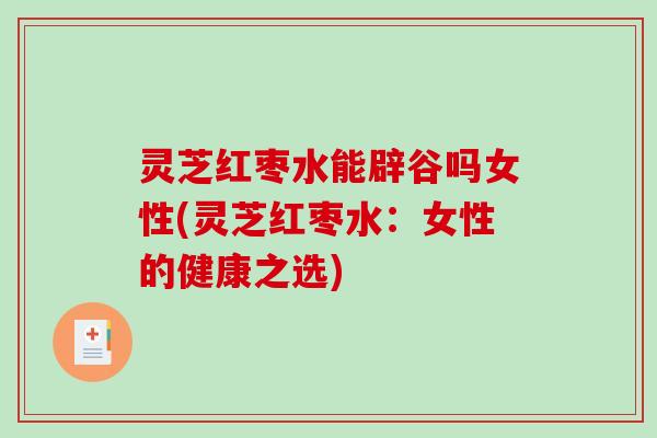 灵芝红枣水能辟谷吗女性(灵芝红枣水:女性的健康之选) 灵芝红枣水能辟谷吗女性(灵芝红枣水:女性的健康之选)