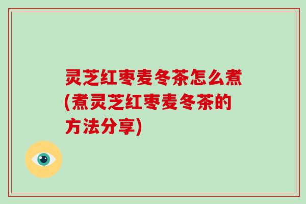 灵芝红枣麦冬茶怎么煮(煮灵芝红枣麦冬茶的方法分享) 灵芝红枣麦冬茶怎么煮(煮灵芝红枣麦冬茶的方法分享)