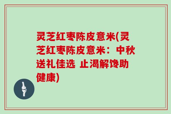 灵芝红枣陈皮意米(灵芝红枣陈皮意米：中秋送礼佳选 止渴解馋助健康)