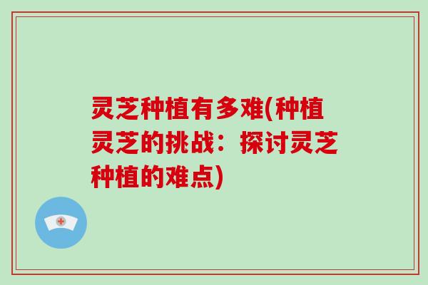 灵芝种植有多难(种植灵芝的挑战:探讨灵芝种植的难点) 灵芝种植有多难(种植灵芝的挑战:探讨灵芝种植的难点)