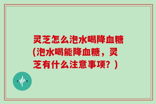灵芝怎么泡水喝降(泡水喝能降,灵芝有什么注意事项?) 灵芝怎么泡水喝降(泡水喝能降,灵芝有什么注意事项?)