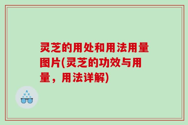灵芝的用处和用法用量图片(灵芝的功效与用量,用法详解) 灵芝的用处和用法用量图片(灵芝的功效与用量,用法详解)