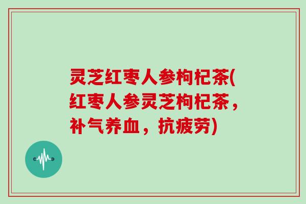 灵芝红枣人参枸杞茶(红枣人参灵芝枸杞茶,,) 灵芝红枣人参枸杞茶(红枣人参灵芝枸杞茶,,)