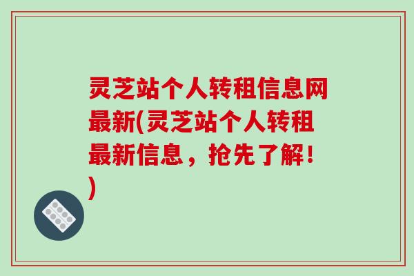 灵芝站个人转租信息网新(灵芝站个人转租新信息，抢先了解！)