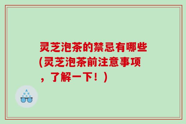 灵芝泡茶的禁忌有哪些(灵芝泡茶前注意事项,了解一下!) 灵芝泡茶的禁忌有哪些(灵芝泡茶前注意事项,了解一下!)