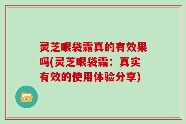灵芝眼袋霜真的有效果吗(灵芝眼袋霜:真实有效的使用体验分享) 灵芝眼袋霜真的有效果吗(灵芝眼袋霜:真实有效的使用体验分享)