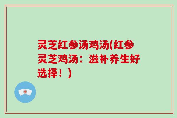 灵芝红参汤鸡汤(红参灵芝鸡汤:滋补养生好选择!) 灵芝红参汤鸡汤(红参灵芝鸡汤:滋补养生好选择!)