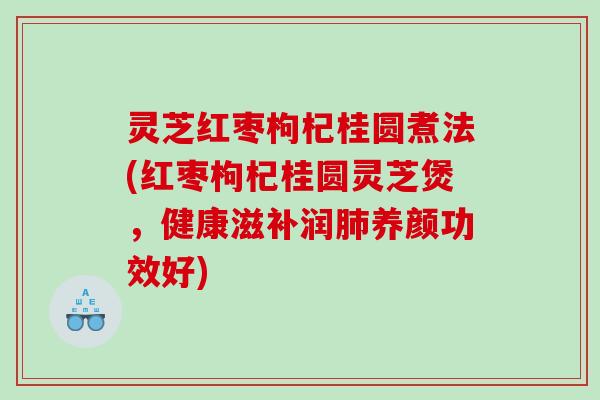 灵芝红枣枸杞桂圆煮法(红枣枸杞桂圆灵芝煲,健康滋补润养颜功效好) 灵芝红枣枸杞桂圆煮法(红枣枸杞桂圆灵芝煲,健康滋补润养颜功效好)