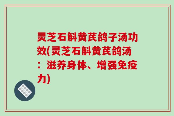 灵芝石斛黄芪鸽子汤功效(灵芝石斛黄芪鸽汤：滋养身体、增强免疫力)