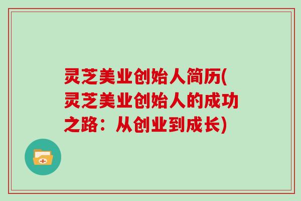灵芝美业创始人简历(灵芝美业创始人的成功之路:从创业到成长) 灵芝美业创始人简历(灵芝美业创始人的成功之路:从创业到成长)