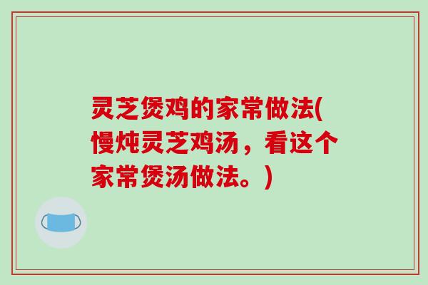灵芝煲鸡的家常做法(慢炖灵芝鸡汤,看这个家常煲汤做法。) 灵芝煲鸡的家常做法(慢炖灵芝鸡汤,看这个家常煲汤做法。)