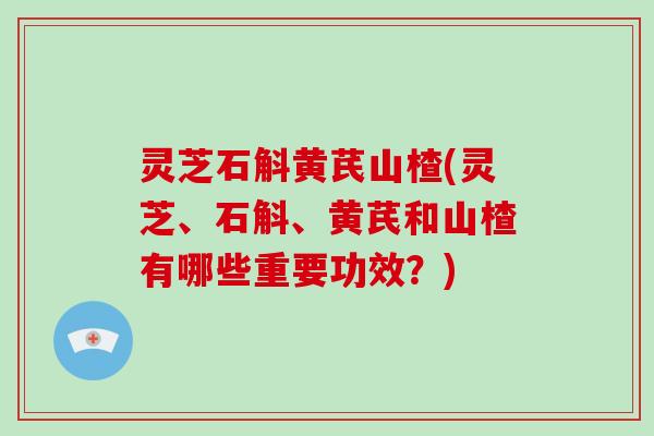 灵芝石斛黄芪山楂(灵芝、石斛、黄芪和山楂有哪些重要功效?) 灵芝石斛黄芪山楂(灵芝、石斛、黄芪和山楂有哪些重要功效?)