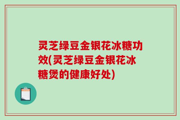 灵芝绿豆金银花冰糖功效(灵芝绿豆金银花冰糖煲的健康好处) 灵芝绿豆金银花冰糖功效(灵芝绿豆金银花冰糖煲的健康好处)