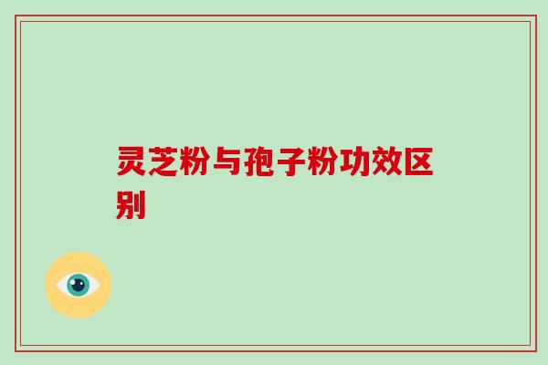 灵芝粉与孢子粉功效区别 灵芝粉与孢子粉功效区别