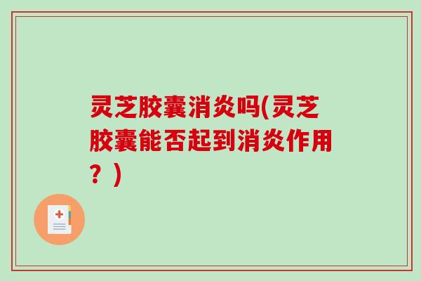 灵芝胶囊吗(灵芝胶囊能否起到作用?) 灵芝胶囊吗(灵芝胶囊能否起到作用?)