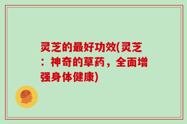灵芝的好功效(灵芝:神奇的草药,全面增强身体健康) 灵芝的好功效(灵芝:神奇的草药,全面增强身体健康)