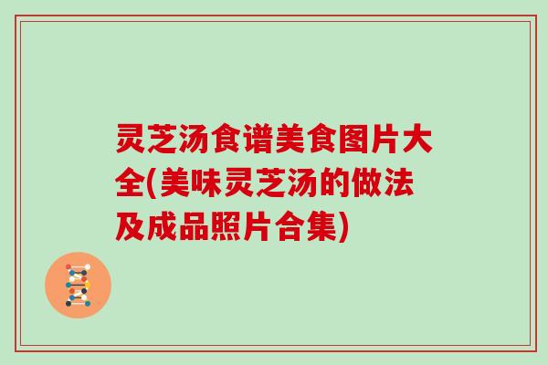 灵芝汤食谱美食图片大全(美味灵芝汤的做法及成品照片合集) 灵芝汤食谱美食图片大全(美味灵芝汤的做法及成品照片合集)