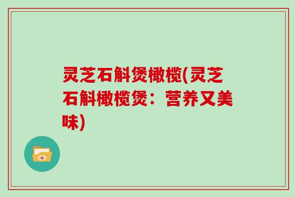 灵芝石斛煲橄榄(灵芝石斛橄榄煲:营养又美味) 灵芝石斛煲橄榄(灵芝石斛橄榄煲:营养又美味)