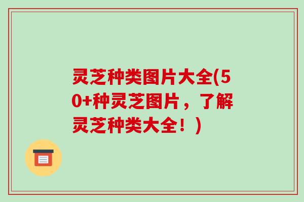 灵芝种类图片大全(50+种灵芝图片,了解灵芝种类大全!) 灵芝种类图片大全(50+种灵芝图片,了解灵芝种类大全!)