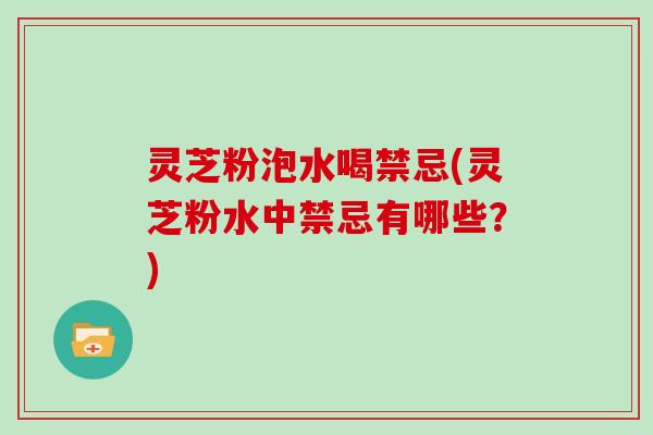 灵芝粉泡水喝禁忌(灵芝粉水中禁忌有哪些?) 灵芝粉泡水喝禁忌(灵芝粉水中禁忌有哪些?)
