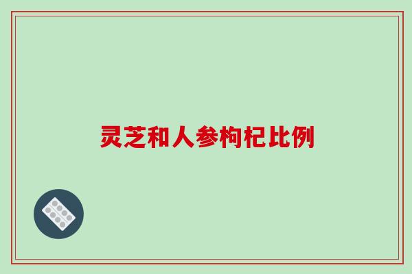灵芝和人参枸杞比例 灵芝和人参枸杞比例