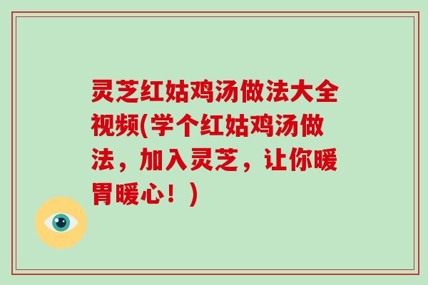 灵芝红姑鸡汤做法大全视频(学个红姑鸡汤做法,加入灵芝,让你暖胃暖心!) 灵芝红姑鸡汤做法大全视频(学个红姑鸡汤做法,加入灵芝,让你暖胃暖心!)