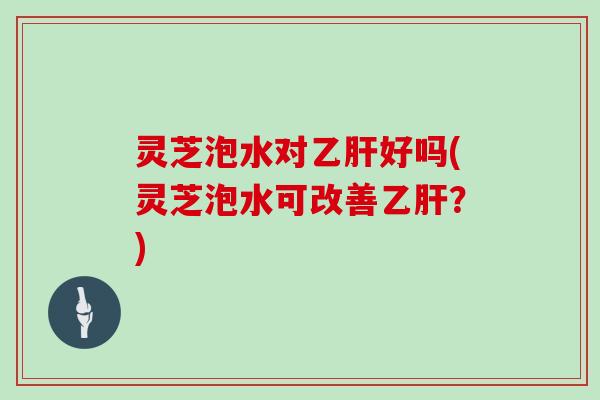 灵芝泡水对好吗(灵芝泡水可改善?) 灵芝泡水对好吗(灵芝泡水可改善?)