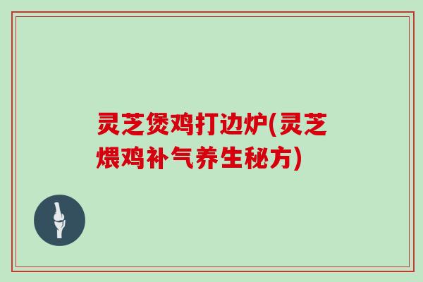灵芝煲鸡打边炉(灵芝煨鸡养生秘方) 灵芝煲鸡打边炉(灵芝煨鸡养生秘方)