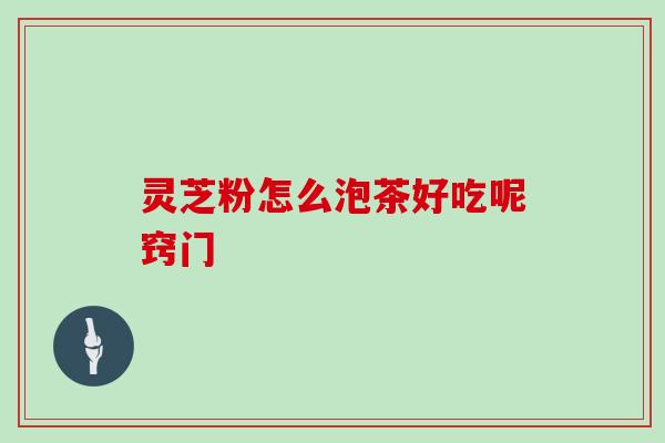 灵芝粉怎么泡茶好吃呢窍门 灵芝粉怎么泡茶好吃呢窍门