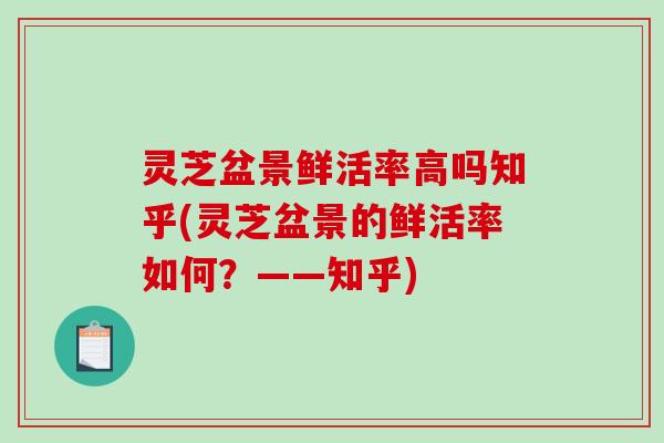 灵芝盆景鲜活率高吗知乎(灵芝盆景的鲜活率如何?——知乎) 灵芝盆景鲜活率高吗知乎(灵芝盆景的鲜活率如何?——知乎)