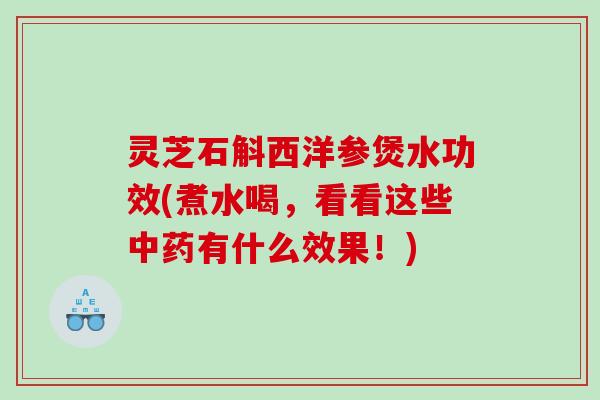 灵芝石斛西洋参煲水功效(煮水喝,看看这些有什么效果!) 灵芝石斛西洋参煲水功效(煮水喝,看看这些有什么效果!)
