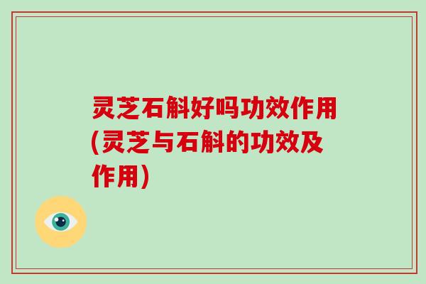 灵芝石斛好吗功效作用(灵芝与石斛的功效及作用)