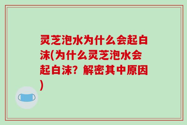灵芝泡水为什么会起白沫(为什么灵芝泡水会起白沫?解密其中原因) 灵芝泡水为什么会起白沫(为什么灵芝泡水会起白沫?解密其中原因)