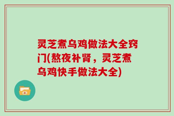灵芝煮乌鸡做法大全窍门(熬夜补,灵芝煮乌鸡快手做法大全) 灵芝煮乌鸡做法大全窍门(熬夜补,灵芝煮乌鸡快手做法大全)