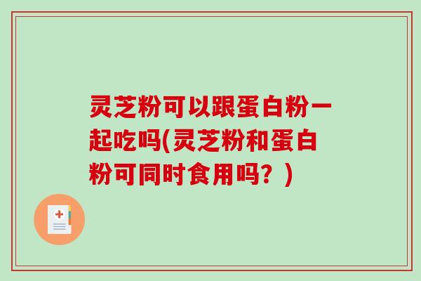 灵芝粉可以跟蛋白粉一起吃吗(灵芝粉和蛋白粉可同时食用吗?) 灵芝粉可以跟蛋白粉一起吃吗(灵芝粉和蛋白粉可同时食用吗?)