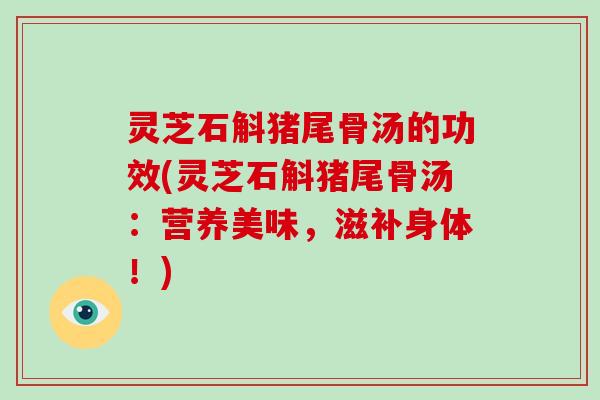 灵芝石斛猪尾骨汤的功效(灵芝石斛猪尾骨汤:营养美味,滋补身体!) 灵芝石斛猪尾骨汤的功效(灵芝石斛猪尾骨汤:营养美味,滋补身体!)