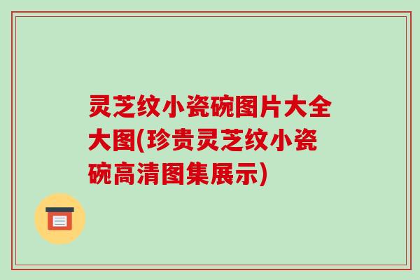 灵芝纹小瓷碗图片大全大图(珍贵灵芝纹小瓷碗高清图集展示) 灵芝纹小瓷碗图片大全大图(珍贵灵芝纹小瓷碗高清图集展示)