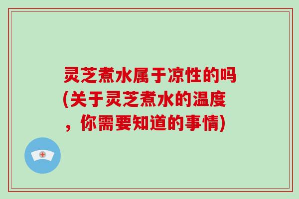 灵芝煮水属于凉性的吗(关于灵芝煮水的温度,你需要知道的事情) 灵芝煮水属于凉性的吗(关于灵芝煮水的温度,你需要知道的事情)