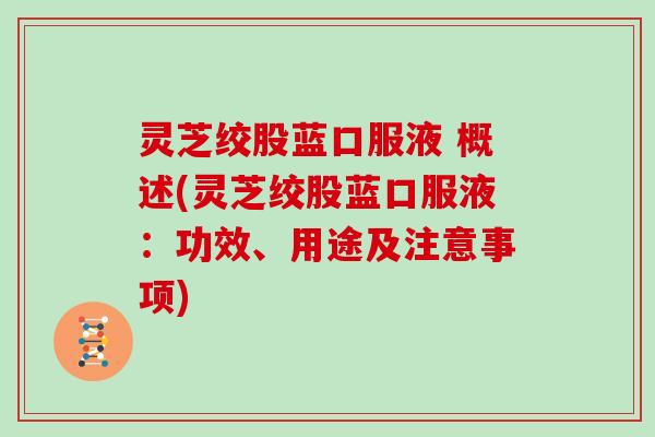 灵芝绞股蓝口服液 概述(灵芝绞股蓝口服液:功效、用途及注意事项) 灵芝绞股蓝口服液 概述(灵芝绞股蓝口服液:功效、用途及注意事项)