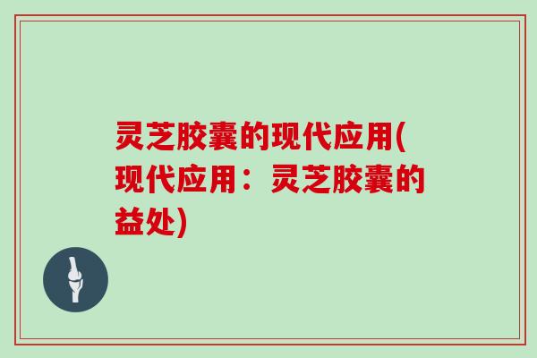 灵芝胶囊的现代应用(现代应用:灵芝胶囊的益处) 灵芝胶囊的现代应用(现代应用:灵芝胶囊的益处)