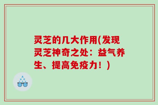 灵芝的几大作用(发现灵芝神奇之处:益气养生、提高免疫力!) 灵芝的几大作用(发现灵芝神奇之处:益气养生、提高免疫力!)