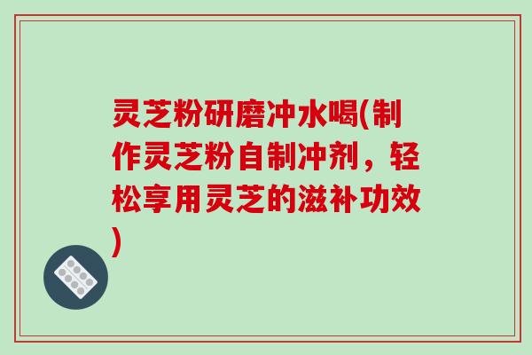 灵芝粉研磨冲水喝(制作灵芝粉自制冲剂,轻松享用灵芝的滋补功效) 灵芝粉研磨冲水喝(制作灵芝粉自制冲剂,轻松享用灵芝的滋补功效)