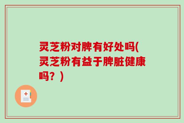 灵芝粉对脾有好处吗(灵芝粉有益于脾脏健康吗?) 灵芝粉对脾有好处吗(灵芝粉有益于脾脏健康吗?)