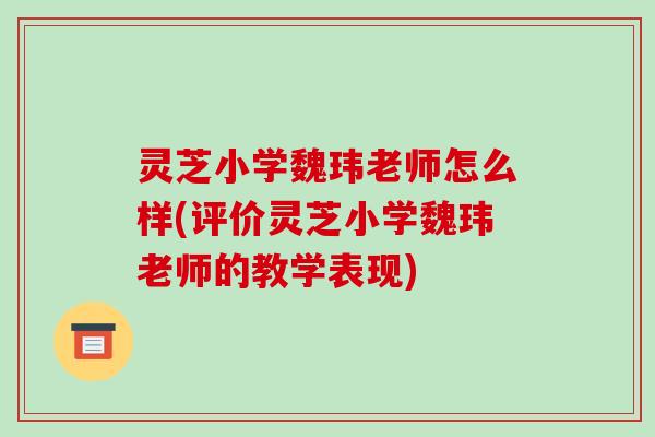 灵芝小学魏玮老师怎么样(评价灵芝小学魏玮老师的教学表现) 灵芝小学魏玮老师怎么样(评价灵芝小学魏玮老师的教学表现)