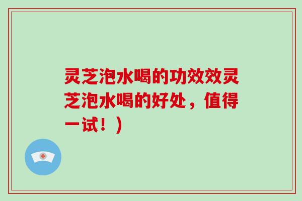 灵芝泡水喝的功效效灵芝泡水喝的好处,值得一试!) 灵芝泡水喝的功效效灵芝泡水喝的好处,值得一试!)
