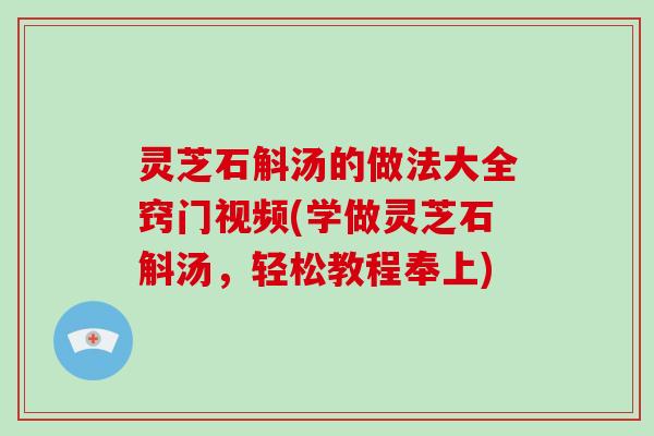灵芝石斛汤的做法大全窍门视频(学做灵芝石斛汤,轻松教程奉上) 灵芝石斛汤的做法大全窍门视频(学做灵芝石斛汤,轻松教程奉上)