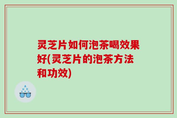 灵芝片如何泡茶喝效果好(灵芝片的泡茶方法和功效) 灵芝片如何泡茶喝效果好(灵芝片的泡茶方法和功效)