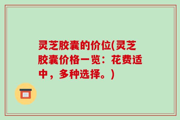 灵芝胶囊的价位(灵芝胶囊价格一览:花费适中,多种选择。) 灵芝胶囊的价位(灵芝胶囊价格一览:花费适中,多种选择。)