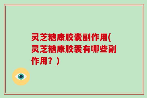 灵芝糖康胶囊副作用(灵芝糖康胶囊有哪些副作用?) 灵芝糖康胶囊副作用(灵芝糖康胶囊有哪些副作用?)